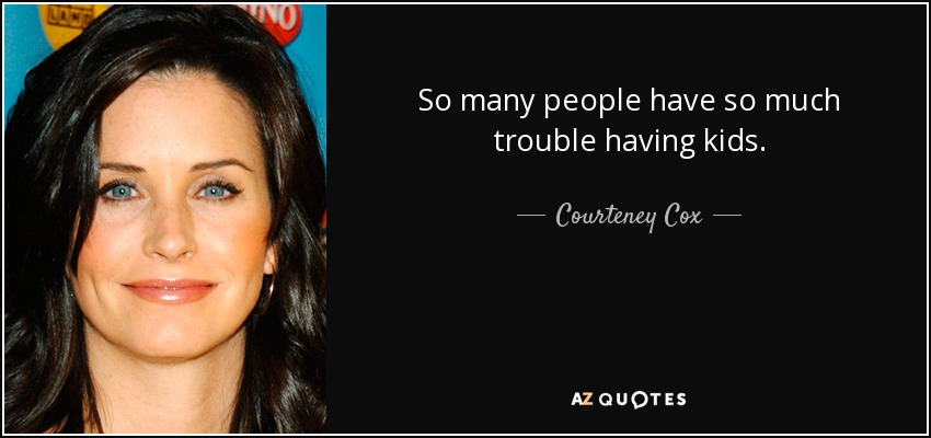 So many people have so much trouble having kids. - Courteney Cox