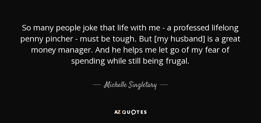 So many people joke that life with me - a professed lifelong penny pincher - must be tough. But [my husband] is a great money manager. And he helps me let go of my fear of spending while still being frugal. - Michelle Singletary