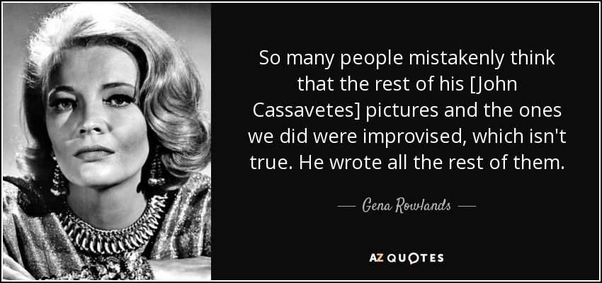 So many people mistakenly think that the rest of his [John Cassavetes] pictures and the ones we did were improvised, which isn't true. He wrote all the rest of them. - Gena Rowlands