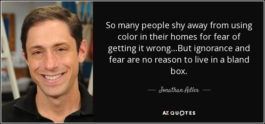 So many people shy away from using color in their homes for fear of getting it wrong...But ignorance and fear are no reason to live in a bland box. - Jonathan Adler