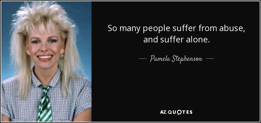 So many people suffer from abuse, and suffer alone. - Pamela Stephenson