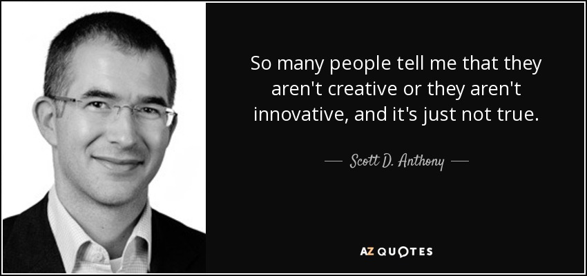 So many people tell me that they aren't creative or they aren't innovative, and it's just not true. - Scott D. Anthony