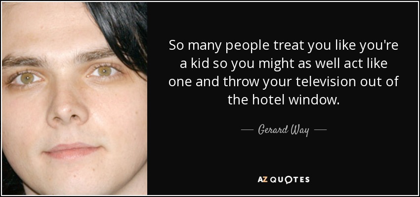 So many people treat you like you're a kid so you might as well act like one and throw your television out of the hotel window. - Gerard Way