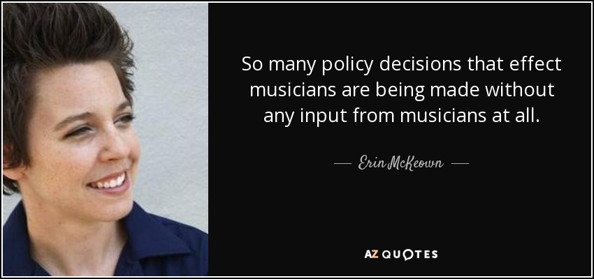 So many policy decisions that effect musicians are being made without any input from musicians at all. - Erin McKeown
