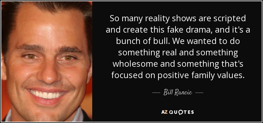 So many reality shows are scripted and create this fake drama, and it's a bunch of bull. We wanted to do something real and something wholesome and something that's focused on positive family values. - Bill Rancic