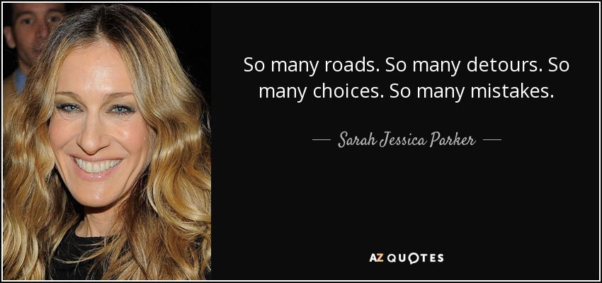 So many roads. So many detours. So many choices. So many mistakes. - Sarah Jessica Parker