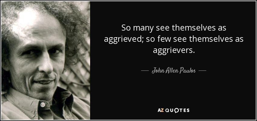 So many see themselves as aggrieved; so few see themselves as aggrievers. - John Allen Paulos