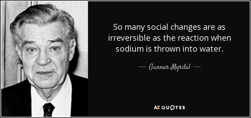 So many social changes are as irreversible as the reaction when sodium is thrown into water. - Gunnar Myrdal