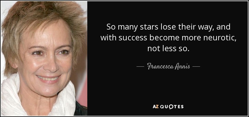 So many stars lose their way, and with success become more neurotic, not less so. - Francesca Annis