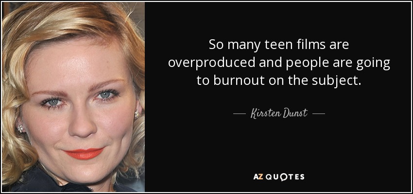 So many teen films are overproduced and people are going to burnout on the subject. - Kirsten Dunst