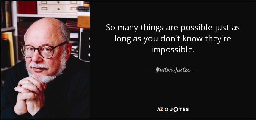 So many things are possible just as long as you don't know they're impossible. - Norton Juster