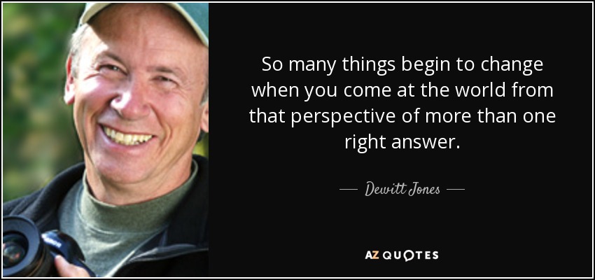 So many things begin to change when you come at the world from that perspective of more than one right answer. - Dewitt Jones