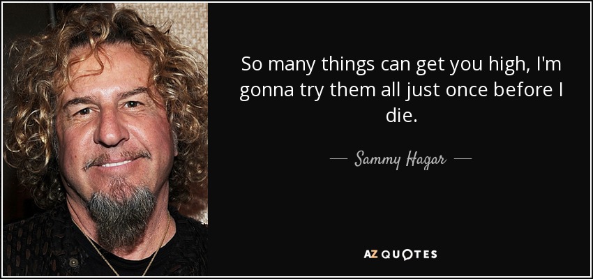 So many things can get you high, I'm gonna try them all just once before I die. - Sammy Hagar