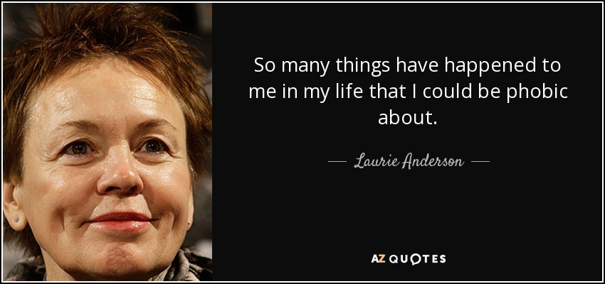 So many things have happened to me in my life that I could be phobic about. - Laurie Anderson