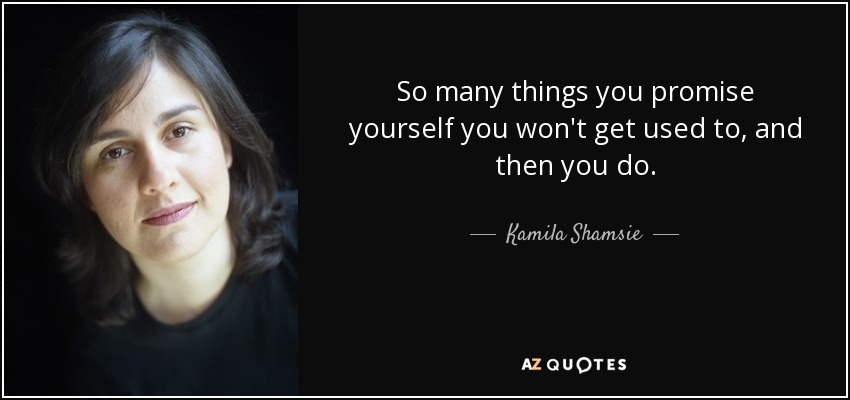 So many things you promise yourself you won't get used to, and then you do. - Kamila Shamsie