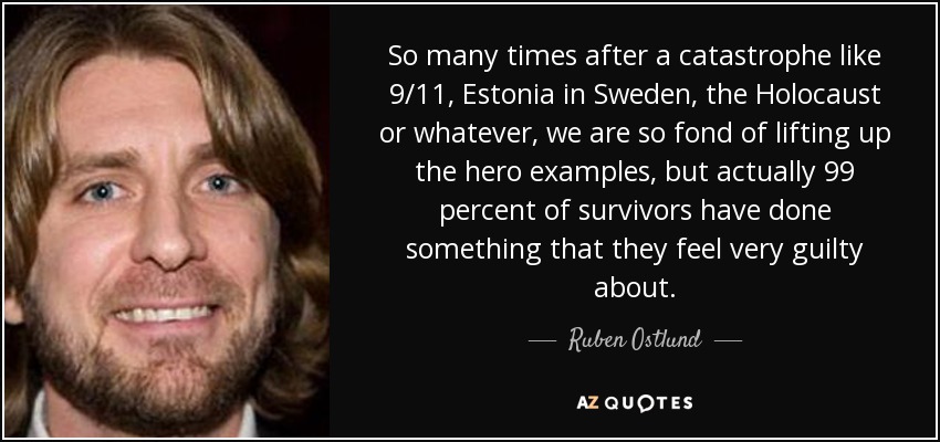 So many times after a catastrophe like 9/11, Estonia in Sweden, the Holocaust or whatever, we are so fond of lifting up the hero examples, but actually 99 percent of survivors have done something that they feel very guilty about. - Ruben Ostlund