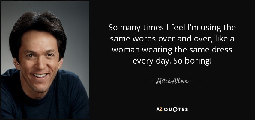 So many times I feel I'm using the same words over and over, like a woman wearing the same dress every day. So boring! - Mitch Albom
