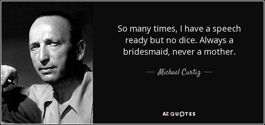 So many times, I have a speech ready but no dice. Always a bridesmaid, never a mother. - Michael Curtiz