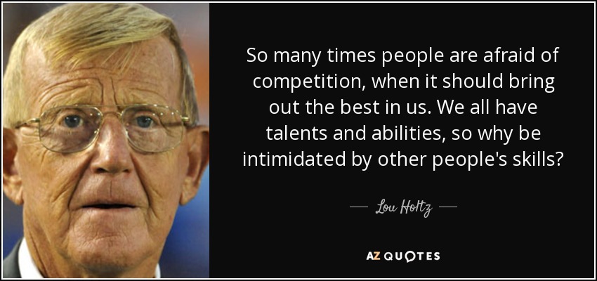 So many times people are afraid of competition, when it should bring out the best in us. We all have talents and abilities, so why be intimidated by other people's skills? - Lou Holtz