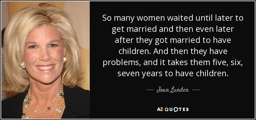 So many women waited until later to get married and then even later after they got married to have children. And then they have problems, and it takes them five, six, seven years to have children. - Joan Lunden