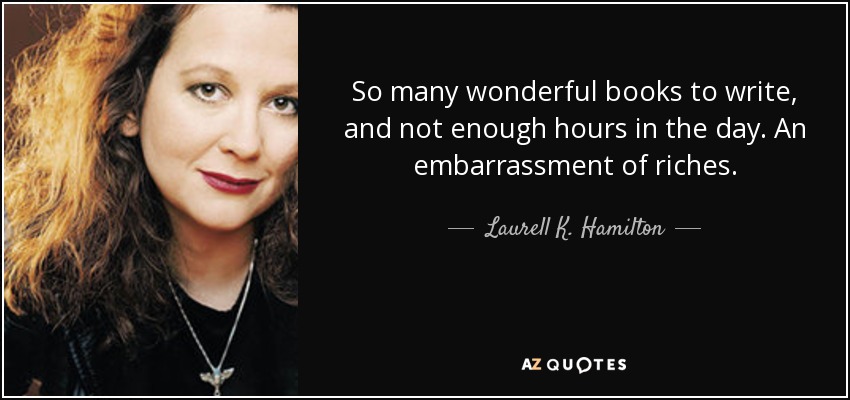 So many wonderful books to write, and not enough hours in the day. An embarrassment of riches. - Laurell K. Hamilton