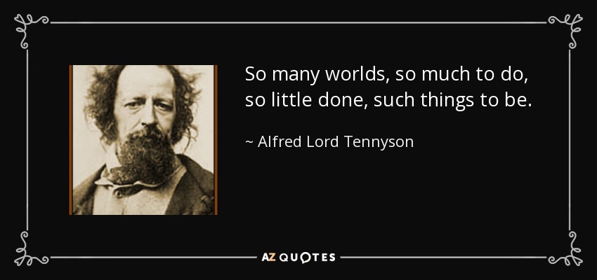 So many worlds, so much to do, so little done, such things to be. - Alfred Lord Tennyson