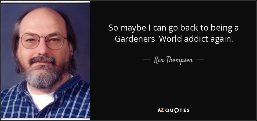 So maybe I can go back to being a Gardeners' World addict again. - Ken Thompson