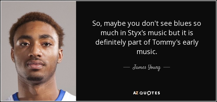 So, maybe you don't see blues so much in Styx's music but it is definitely part of Tommy's early music. - James Young