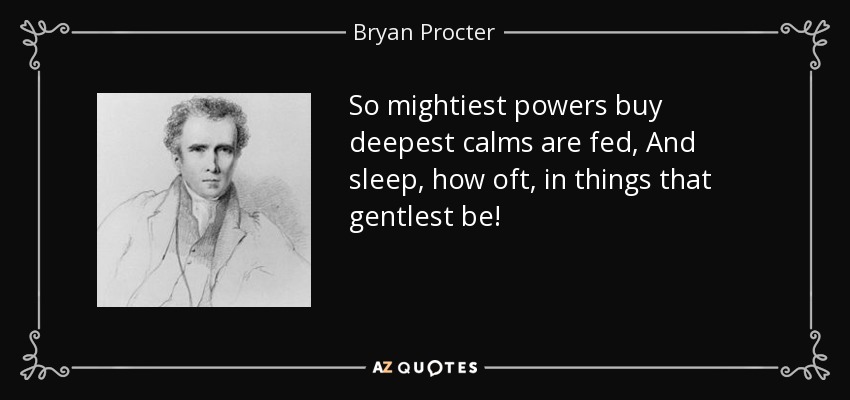 So mightiest powers buy deepest calms are fed, And sleep, how oft, in things that gentlest be! - Bryan Procter