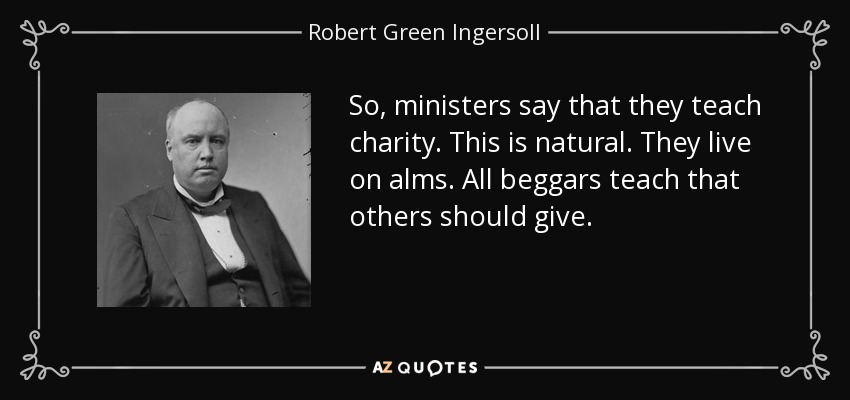 So, ministers say that they teach charity. This is natural. They live on alms. All beggars teach that others should give. - Robert Green Ingersoll