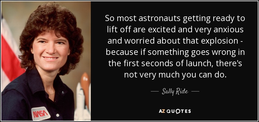 So most astronauts getting ready to lift off are excited and very anxious and worried about that explosion - because if something goes wrong in the first seconds of launch, there's not very much you can do. - Sally Ride