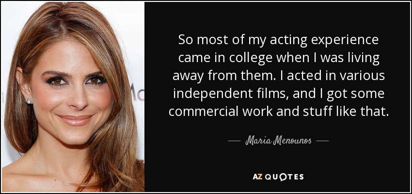So most of my acting experience came in college when I was living away from them. I acted in various independent films, and I got some commercial work and stuff like that. - Maria Menounos