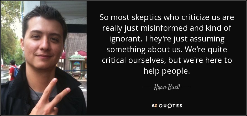 So most skeptics who criticize us are really just misinformed and kind of ignorant. They're just assuming something about us. We're quite critical ourselves, but we're here to help people. - Ryan Buell