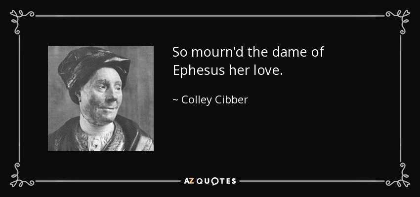 So mourn'd the dame of Ephesus her love. - Colley Cibber