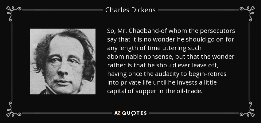 So, Mr. Chadband-of whom the persecutors say that it is no wonder he should go on for any length of time uttering such abominable nonsense, but that the wonder rather is that he should ever leave off, having once the audacity to begin-retires into private life until he invests a little capital of supper in the oil-trade. - Charles Dickens