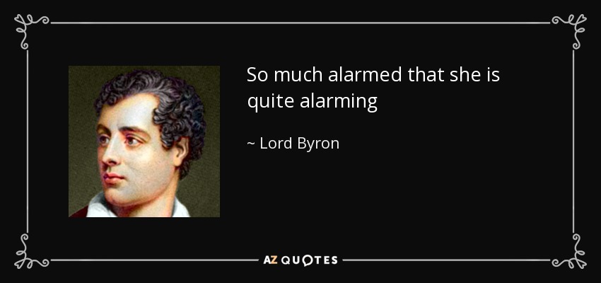 So much alarmed that she is quite alarming - Lord Byron