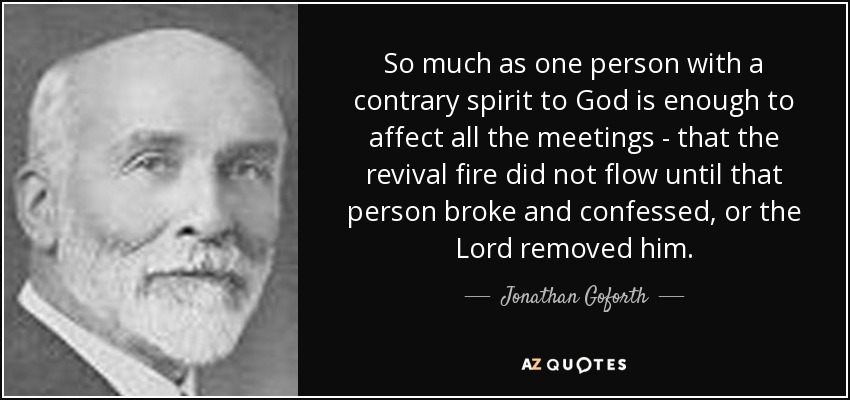 So much as one person with a contrary spirit to God is enough to affect all the meetings - that the revival fire did not flow until that person broke and confessed, or the Lord removed him. - Jonathan Goforth