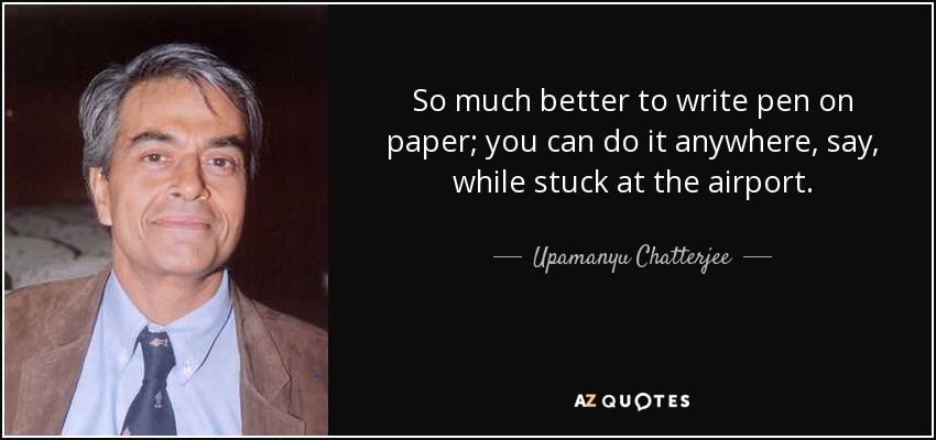 So much better to write pen on paper; you can do it anywhere, say, while stuck at the airport. - Upamanyu Chatterjee