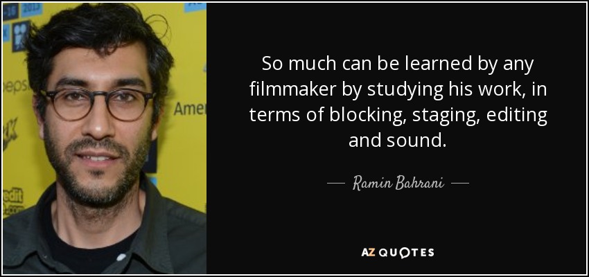 So much can be learned by any filmmaker by studying his work, in terms of blocking, staging, editing and sound. - Ramin Bahrani