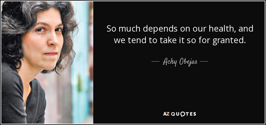 So much depends on our health, and we tend to take it so for granted. - Achy Obejas