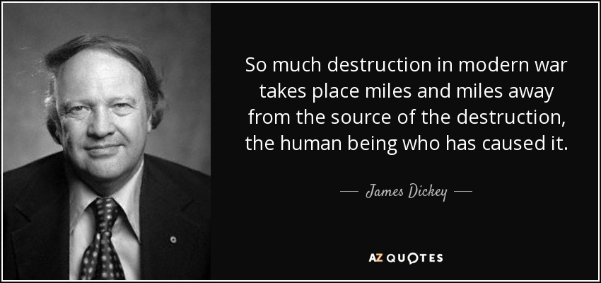 So much destruction in modern war takes place miles and miles away from the source of the destruction, the human being who has caused it. - James Dickey