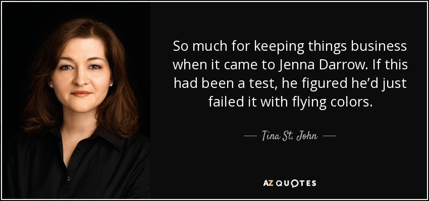 So much for keeping things business when it came to Jenna Darrow. If this had been a test, he figured he’d just failed it with flying colors. - Tina St. John