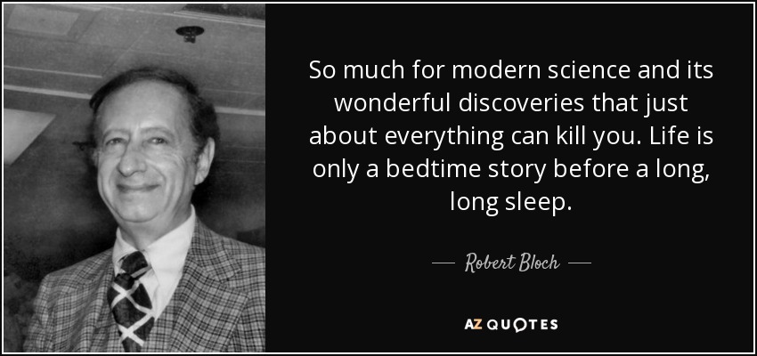 So much for modern science and its wonderful discoveries that just about everything can kill you. Life is only a bedtime story before a long, long sleep. - Robert Bloch