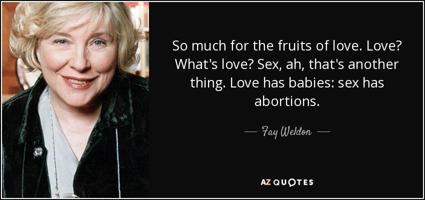 So much for the fruits of love. Love? What's love? Sex, ah, that's another thing. Love has babies: sex has abortions. - Fay Weldon