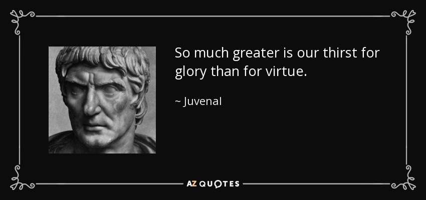So much greater is our thirst for glory than for virtue. - Juvenal