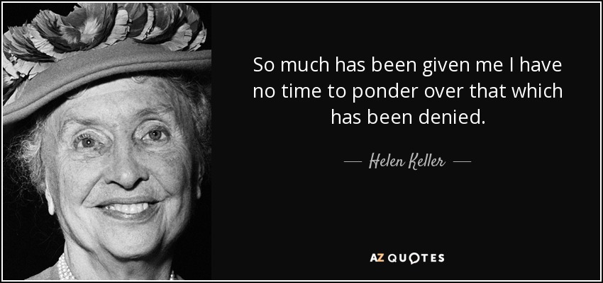 So much has been given me I have no time to ponder over that which has been denied. - Helen Keller