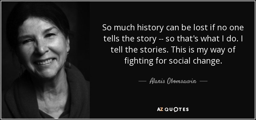 So much history can be lost if no one tells the story -- so that's what I do. I tell the stories. This is my way of fighting for social change. - Alanis Obomsawin