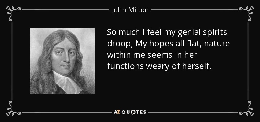 So much I feel my genial spirits droop, My hopes all flat, nature within me seems In her functions weary of herself. - John Milton