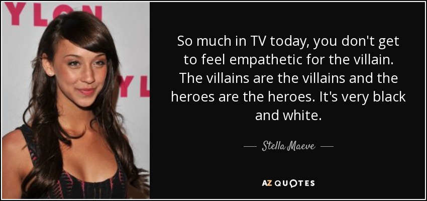 So much in TV today, you don't get to feel empathetic for the villain. The villains are the villains and the heroes are the heroes. It's very black and white. - Stella Maeve