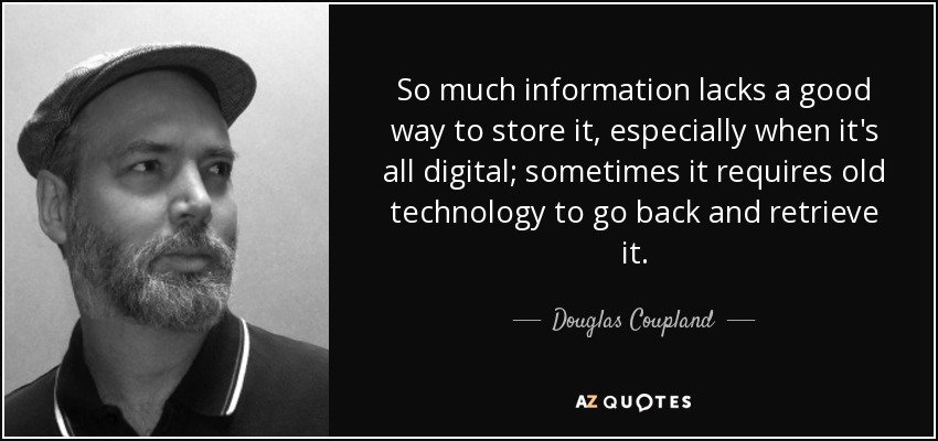So much information lacks a good way to store it, especially when it's all digital; sometimes it requires old technology to go back and retrieve it. - Douglas Coupland